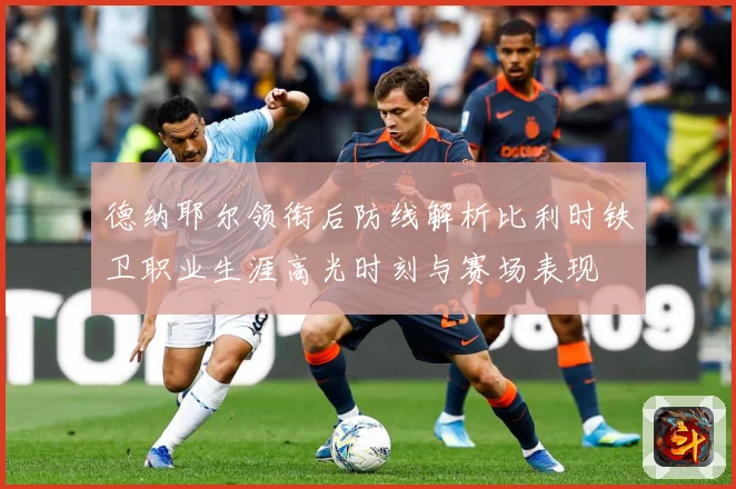 德纳耶尔领衔后防线解析比利时铁卫职业生涯高光时刻与赛场表现