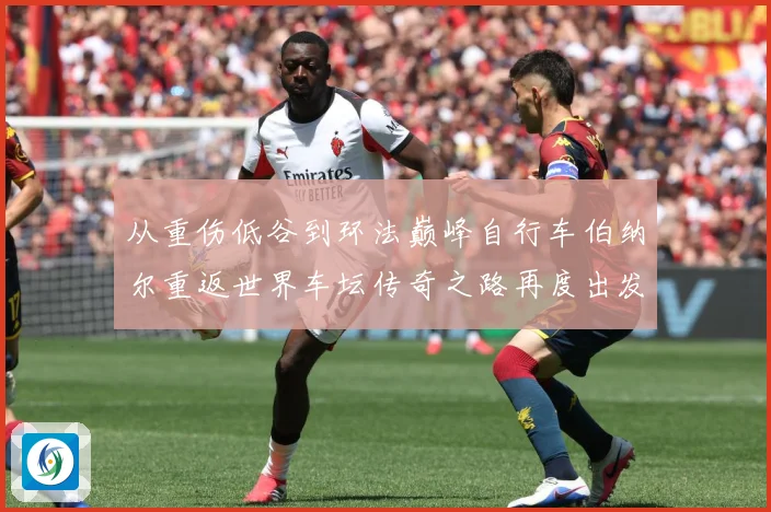 从重伤低谷到环法巅峰自行车伯纳尔重返世界车坛传奇之路再度出发