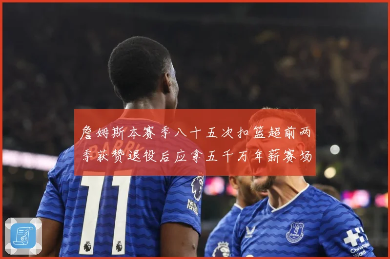 詹姆斯本赛季八十五次扣篮超前两季获赞退役后应拿五千万年薪赛场复盘