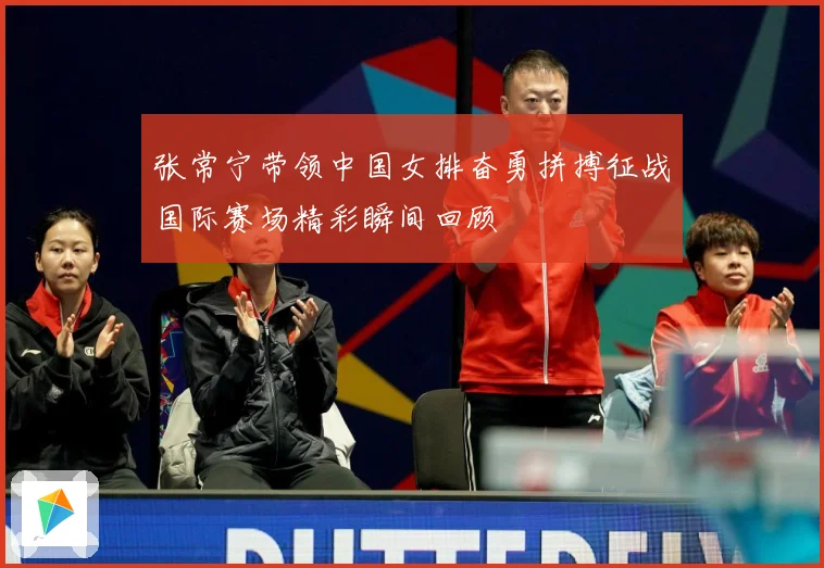 张常宁带领中国女排奋勇拼搏征战国际赛场精彩瞬间回顾