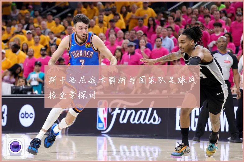 斯卡洛尼战术解析与国家队足球风格全景探讨