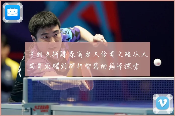 亨利克斯滕森高尔夫传奇之路从大满贯荣耀到挥杆智慧的巅峰探索