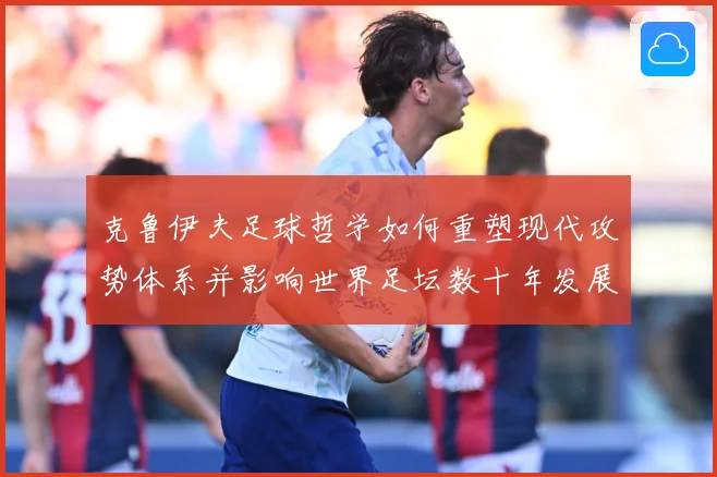 克鲁伊夫足球哲学如何重塑现代攻势体系并影响世界足坛数十年发展