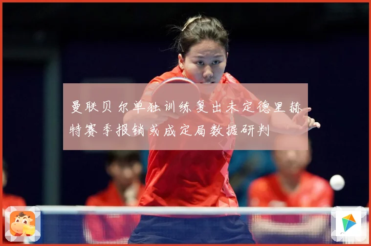 曼联贝尔单独训练复出未定德里赫特赛季报销或成定局数据研判