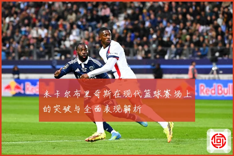 米卡尔布里奇斯在现代篮球赛场上的突破与全面表现解析