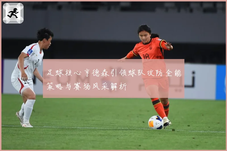 足球核心亨德森引领球队攻防全能策略与赛场风采解析