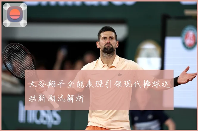 大谷翔平全能表现引领现代棒球运动新潮流解析