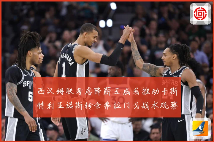 西汉姆联考虑降薪五成或推动卡斯特利亚诺斯转会弗拉门戈战术观察