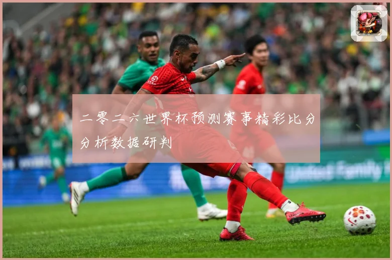 二零二六世界杯预测赛事精彩比分分析数据研判