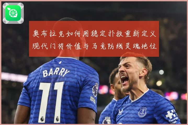 奥布拉克如何用稳定扑救重新定义现代门将价值与马竞防线灵魂地位数据研判