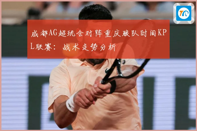 成都AG超玩会对阵重庆狼队时间KPL联赛：战术走势分析