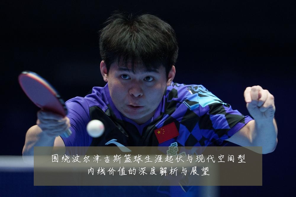 围绕波尔津吉斯篮球生涯起伏与现代空间型内线价值的深度解析与展望