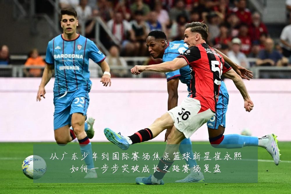 从广东少年到国际赛场焦点篮球新星崔永熙如何一步步突破成长之路赛场复盘