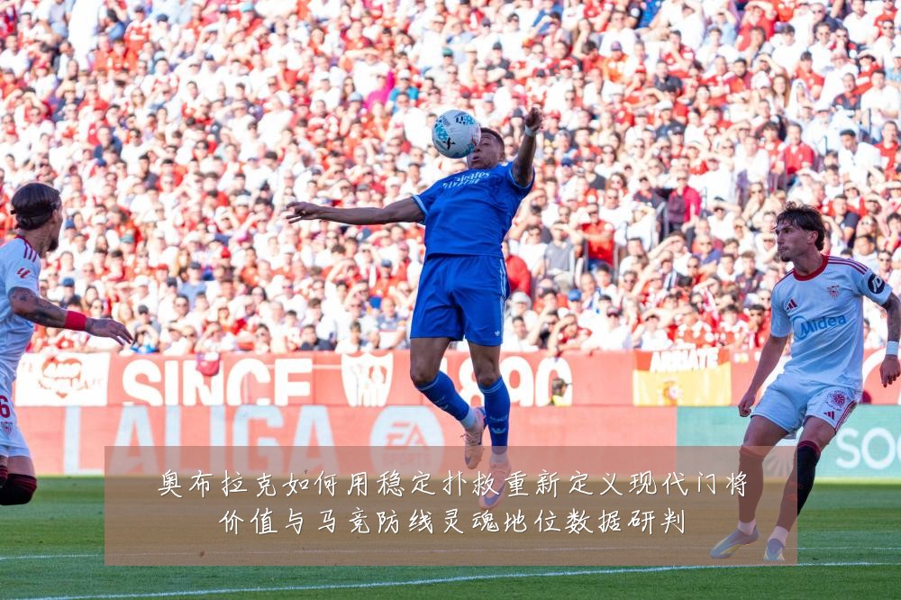 奥布拉克如何用稳定扑救重新定义现代门将价值与马竞防线灵魂地位数据研判
