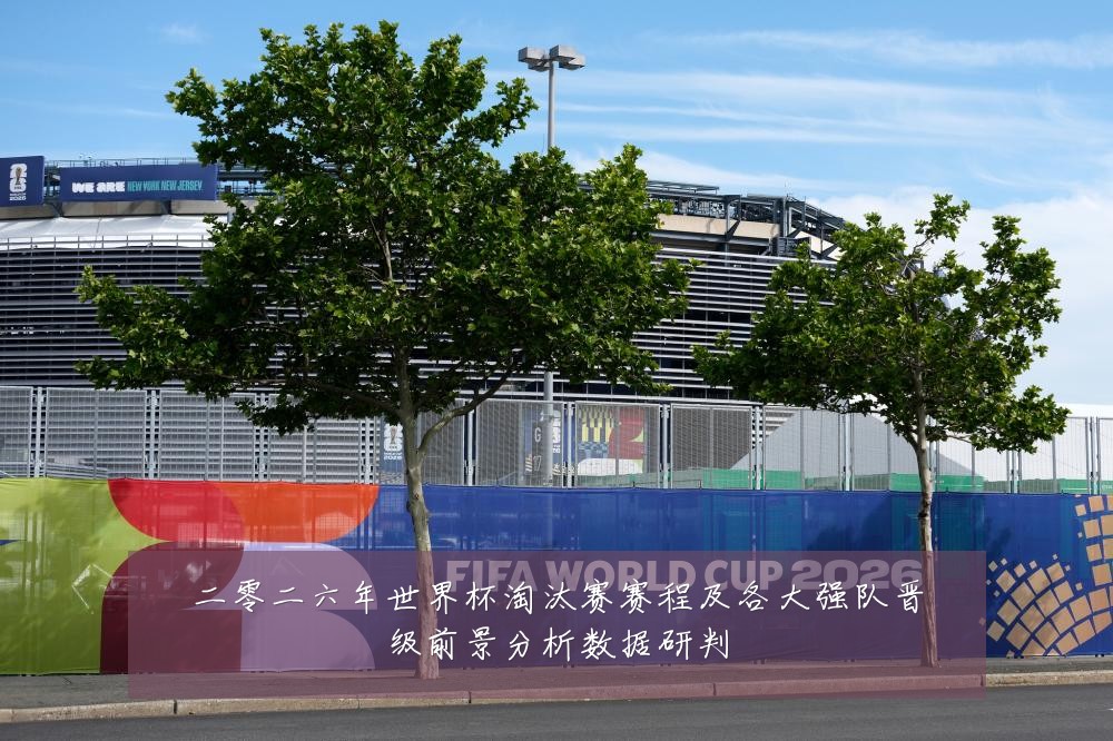 二零二六年世界杯淘汰赛赛程及各大强队晋级前景分析数据研判