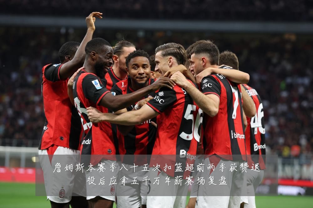 詹姆斯本赛季八十五次扣篮超前两季获赞退役后应拿五千万年薪赛场复盘