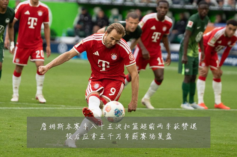 詹姆斯本赛季八十五次扣篮超前两季获赞退役后应拿五千万年薪赛场复盘
