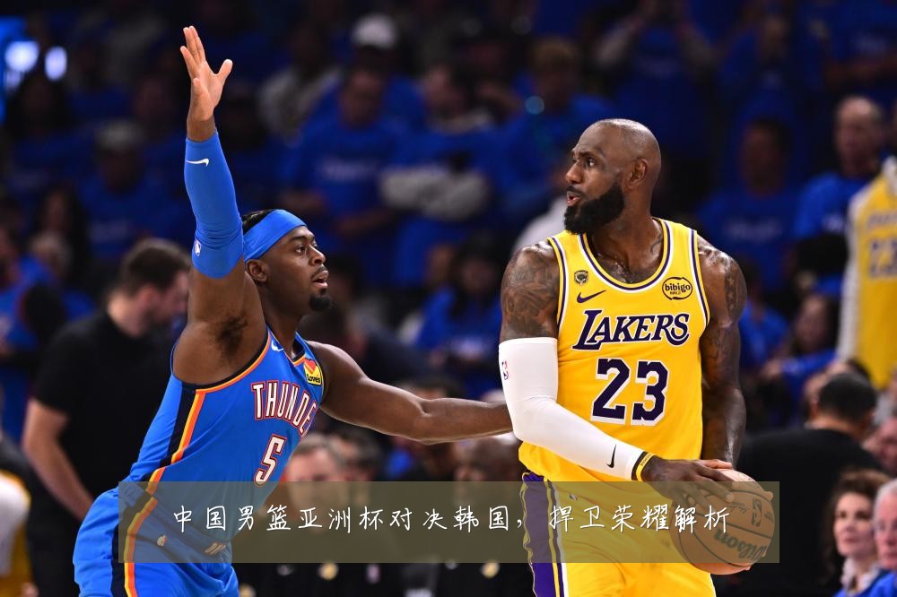 中国男篮亚洲杯对决韩国,捍卫荣耀解析